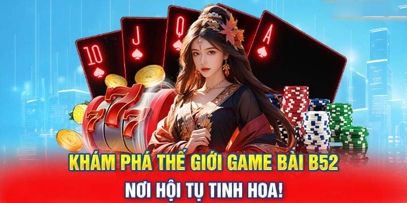 Game Bài B52 - Nơi hội tụ của những trải nghiệm đỉnh cao