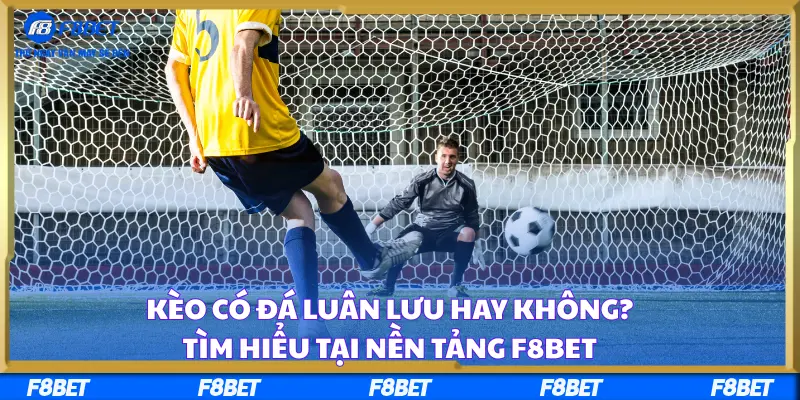 Kèo Có Đá Luân Lưu Hay Không? Tìm Hiểu Tại nền tảng F8BET